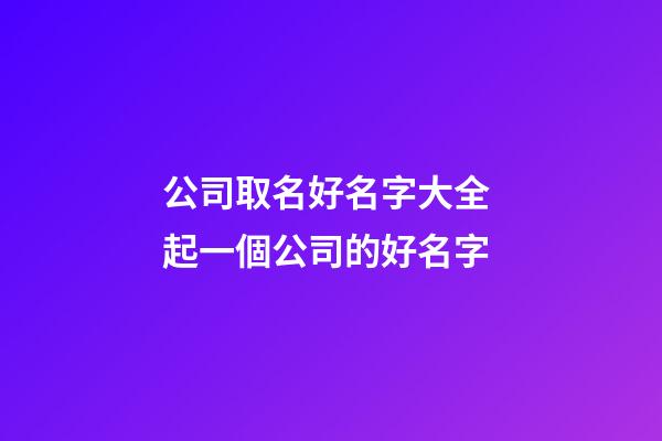 公司取名好名字大全 起一個公司的好名字-第1張-公司起名-玄機派